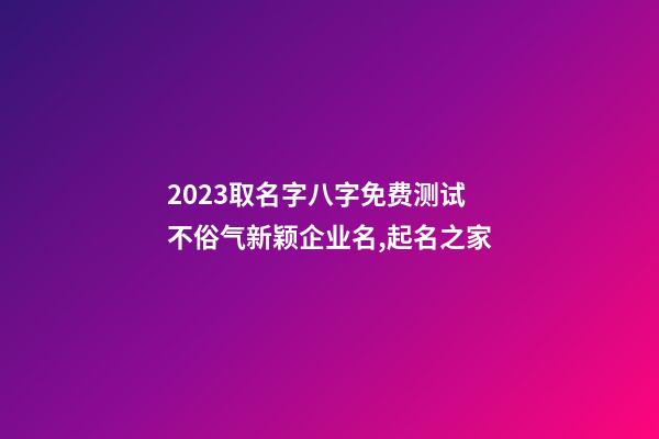 2023取名字八字免费测试 不俗气新颖企业名,起名之家-第1张-公司起名-玄机派